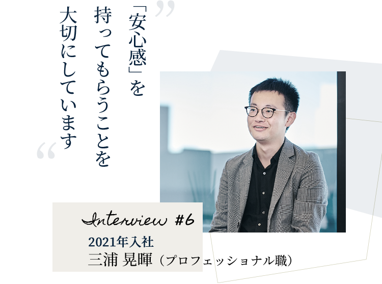 「安心感」を持ってもらうことを大切にしています Interview #6 三浦 晃暉（プロフェッショナル職）