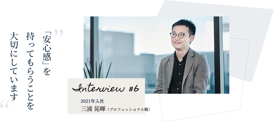 「安心感」を持ってもらうことを大切にしています Interview #6 三浦 晃暉（プロフェッショナル職）